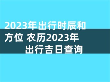 2023年出行时辰和方位 农历2023年出行吉日查询