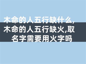 木命的人五行缺什么,木命的人五行缺火,取名字需要用火字吗