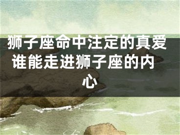 狮子座命中注定的真爱 谁能走进狮子座的内心