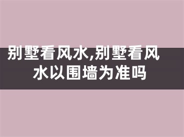 别墅看风水,别墅看风水以围墙为准吗