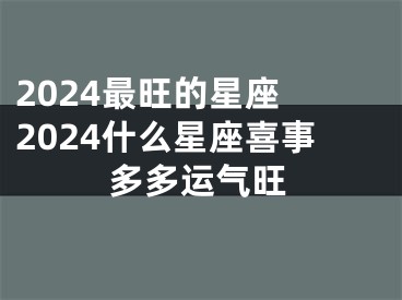 2024最旺的星座 2024什么星座喜事多多运气旺