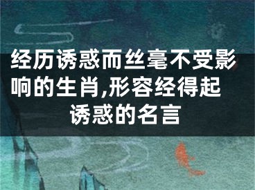经历诱惑而丝毫不受影响的生肖,形容经得起诱惑的名言