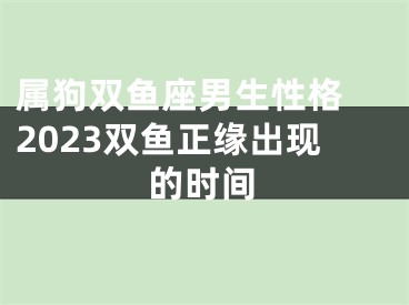 属狗双鱼座男生性格 2023双鱼正缘出现的时间