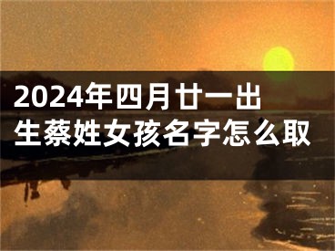 2024年四月廿一出生蔡姓女孩名字怎么取