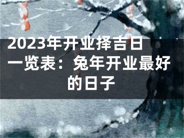 2023年开业择吉日一览表：兔年开业最好的日子