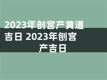 2023年剖宫产黄道吉日 2023年刨宫产吉日
