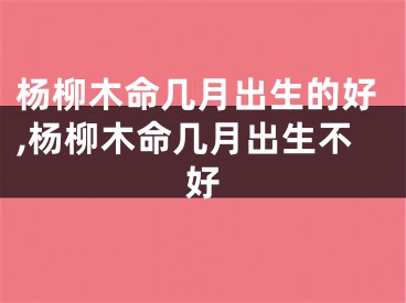杨柳木命几月出生的好,杨柳木命几月出生不好