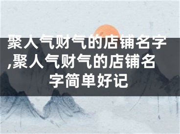 聚人气财气的店铺名字,聚人气财气的店铺名字简单好记