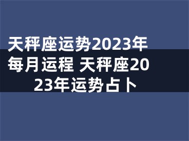 天秤座运势2023年每月运程 天秤座2023年运势占卜