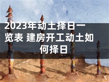 2023年动土择日一览表 建房开工动土如何择日