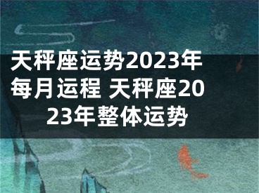 天秤座运势2023年每月运程 天秤座2023年整体运势