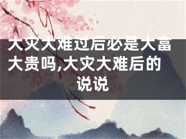 大灾大难过后必是大富大贵吗,大灾大难后的说说