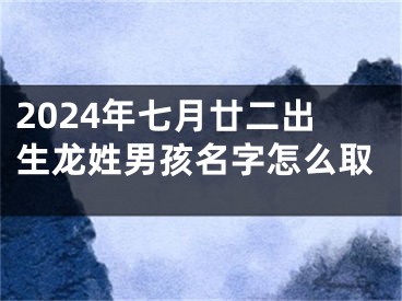 2024年七月廿二出生龙姓男孩名字怎么取