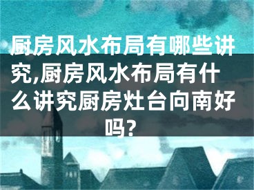 厨房风水布局有哪些讲究,厨房风水布局有什么讲究厨房灶台向南好吗?