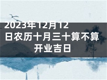 2023年12月12日农历十月三十算不算开业吉日
