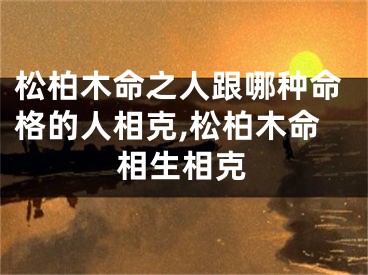松柏木命之人跟哪种命格的人相克,松柏木命相生相克