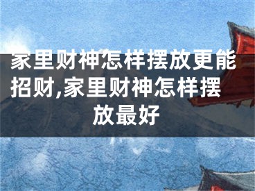 家里财神怎样摆放更能招财,家里财神怎样摆放最好