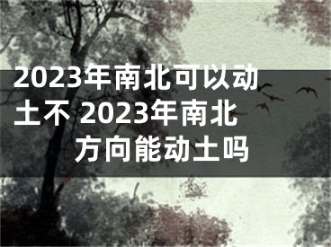 2023年南北可以动土不 2023年南北方向能动土吗