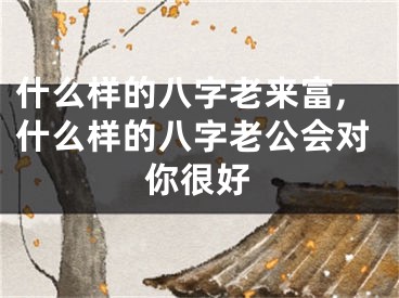 什么样的八字老来富,什么样的八字老公会对你很好