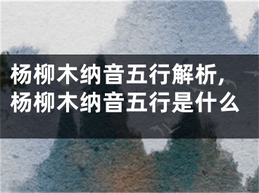 杨柳木纳音五行解析,杨柳木纳音五行是什么