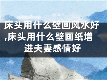 床头用什么壁画风水好,床头用什么壁画纸增进夫妻感情好