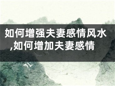 如何增强夫妻感情风水,如何增加夫妻感情