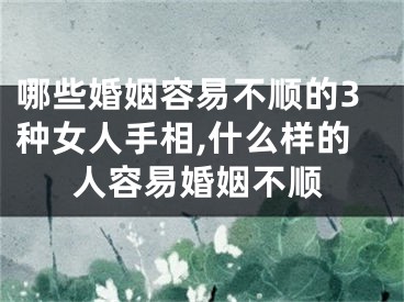 哪些婚姻容易不顺的3种女人手相,什么样的人容易婚姻不顺