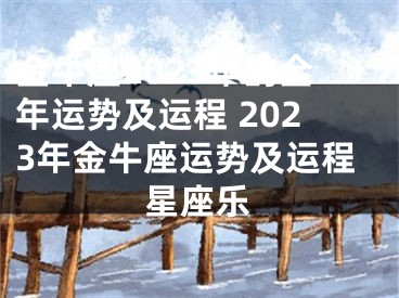 金牛座2023年的全年运势及运程 2023年金牛座运势及运程星座乐