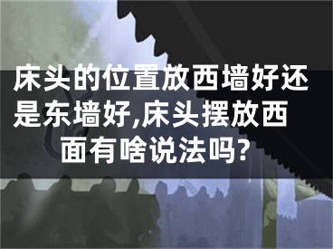 床头的位置放西墙好还是东墙好,床头摆放西面有啥说法吗?