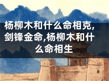 杨柳木和什么命相克,剑锋金命,杨柳木和什么命相生