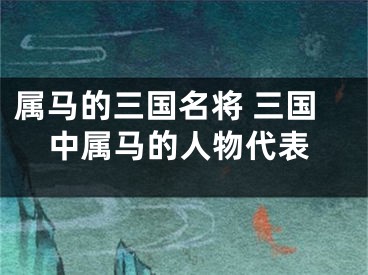 属马的三国名将 三国中属马的人物代表