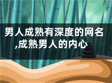 男人成熟有深度的网名,成熟男人的内心