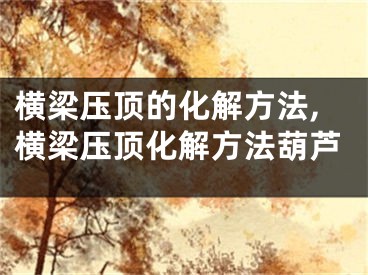 横梁压顶的化解方法,横梁压顶化解方法葫芦