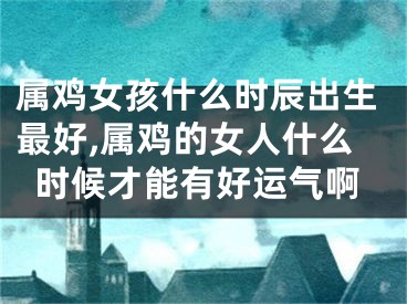 属鸡女孩什么时辰出生最好,属鸡的女人什么时候才能有好运气啊