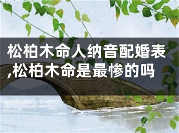 松柏木命人纳音配婚表,松柏木命是最惨的吗