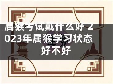 属猴考试戴什么好 2023年属猴学习状态好不好