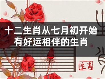 十二生肖从七月初开始有好运相伴的生肖