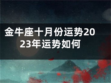 金牛座十月份运势2023年运势如何