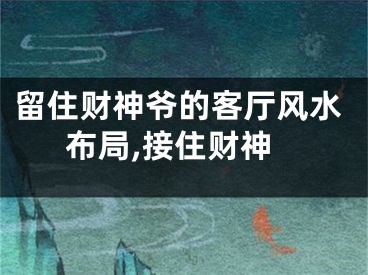 留住财神爷的客厅风水布局,接住财神