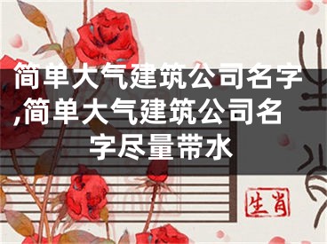 简单大气建筑公司名字,简单大气建筑公司名字尽量带水