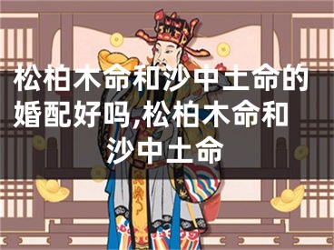 松柏木命和沙中土命的婚配好吗,松柏木命和沙中土命