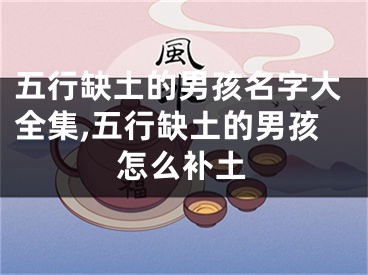 五行缺土的男孩名字大全集,五行缺土的男孩怎么补土