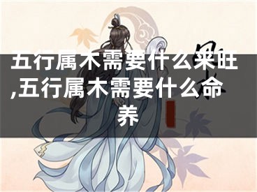 五行属木需要什么来旺,五行属木需要什么命养