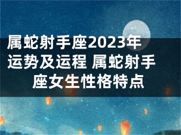 属蛇射手座2023年运势及运程 属蛇射手座女生性格特点