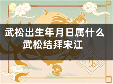 武松出生年月日属什么 武松结拜宋江