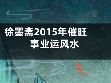 徐墨斋2015年催旺事业运风水