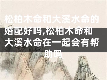 松柏木命和大溪水命的婚配好吗,松柏木命和大溪水命在一起会有帮助吗