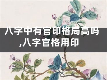 八字中有官印格局高吗,八字官格用印