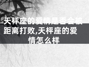 天枰座的爱情是否会被距离打败,天枰座的爱情怎么样