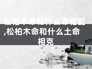 松柏木命和什么命相配,松柏木命和什么土命相克